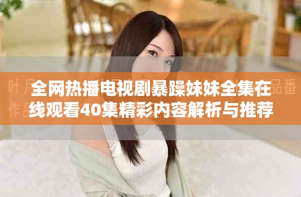 全网热播电视剧暴躁妹妹全集在线观看40集精彩内容解析与推荐