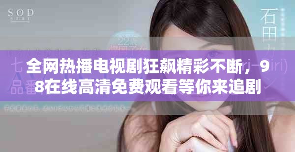 全网热播电视剧狂飙精彩不断，98在线高清免费观看等你来追剧