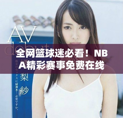 全网篮球迷必看！NBA精彩赛事免费在线直播平台推荐