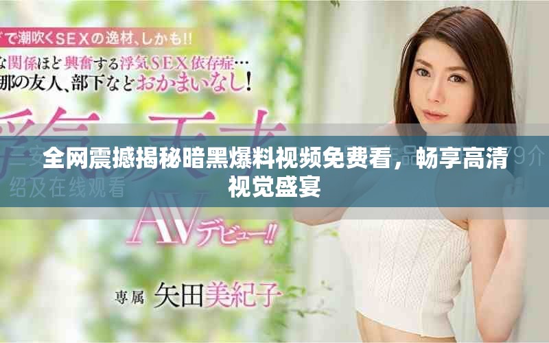 全网震撼揭秘暗黑爆料视频免费看，畅享高清视觉盛宴