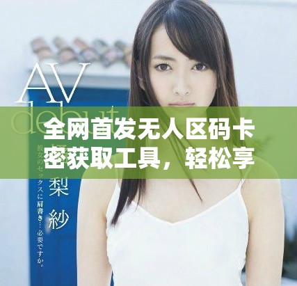 全网首发无人区码卡密获取工具，轻松享受免费服务体验