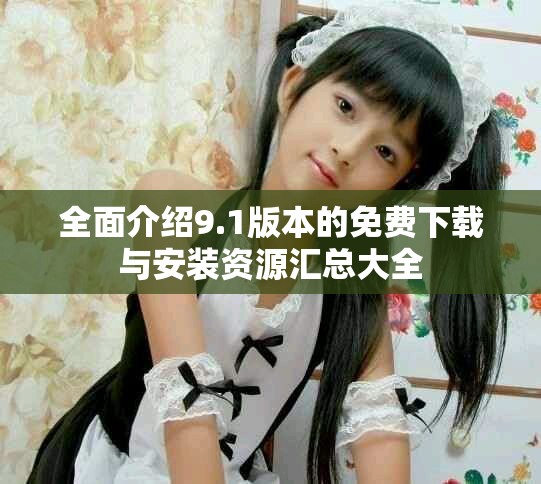 全面介绍9.1版本的免费下载与安装资源汇总大全
