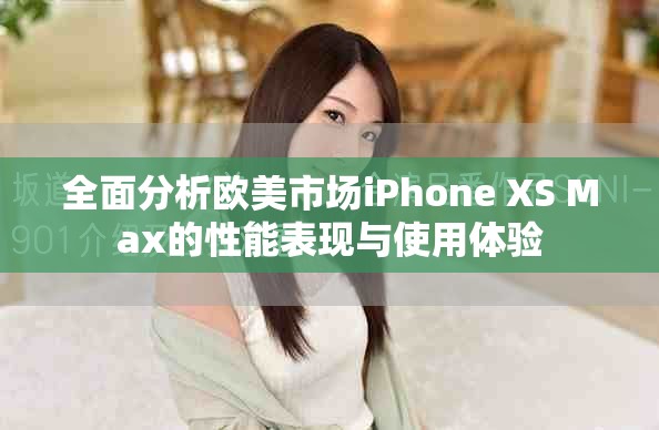 全面分析欧美市场iPhone XS Max的性能表现与使用体验