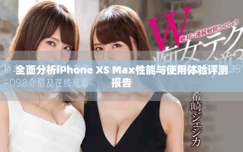全面分析iPhone XS Max性能与使用体验评测报告