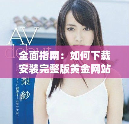 全面指南：如何下载安装完整版黄金网站app免费视频资源平台