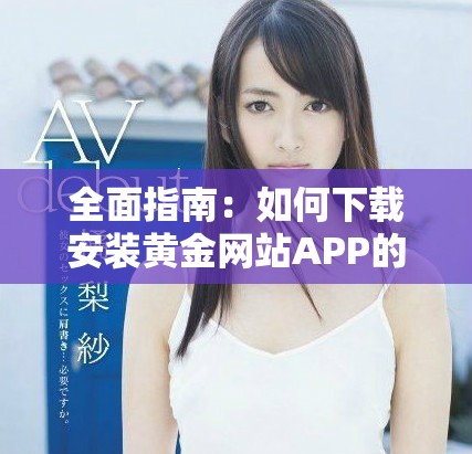 全面指南：如何下载安装黄金网站APP的免费视频完整版下载方法