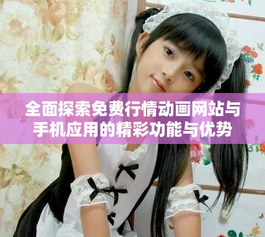 全面探索免费行情动画网站与手机应用的精彩功能与优势