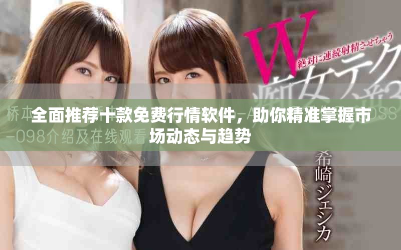 全面推荐十款免费行情软件，助你精准掌握市场动态与趋势