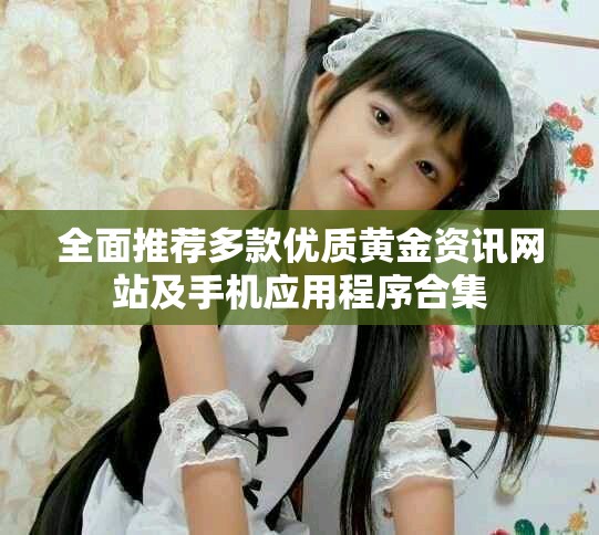 全面推荐多款优质黄金资讯网站及手机应用程序合集