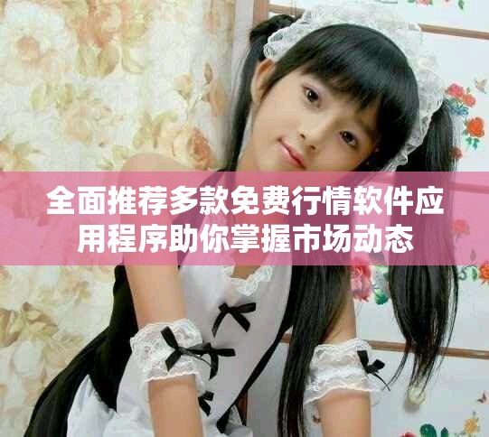 全面推荐多款免费行情软件应用程序助你掌握市场动态