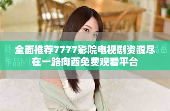 全面推荐7777影院电视剧资源尽在一路向西免费观看平台