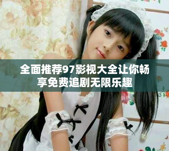 全面推荐97影视大全让你畅享免费追剧无限乐趣