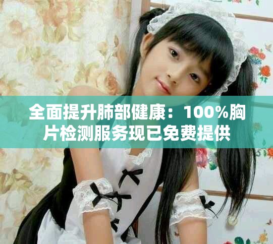 全面提升肺部健康：100%胸片检测服务现已免费提供