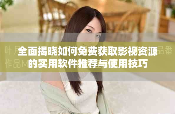 全面揭晓如何免费获取影视资源的实用软件推荐与使用技巧