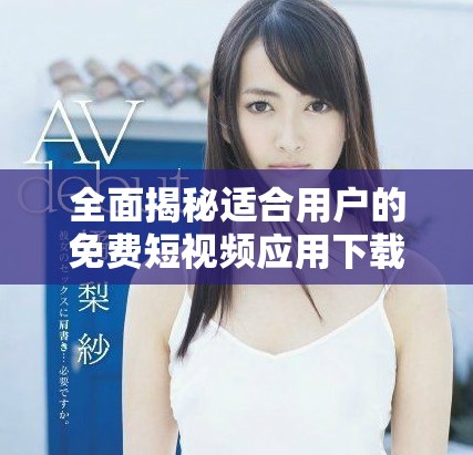 全面揭秘适合用户的免费短视频应用下载攻略与推荐
