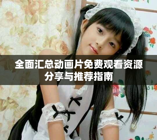 全面汇总动画片免费观看资源分享与推荐指南