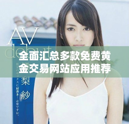 全面汇总多款免费黄金交易网站应用推荐与下载指南