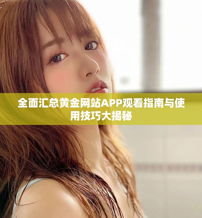 全面汇总黄金网站APP观看指南与使用技巧大揭秘