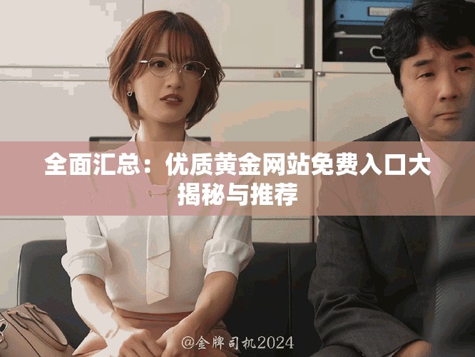 全面汇总：优质黄金网站免费入口大揭秘与推荐
