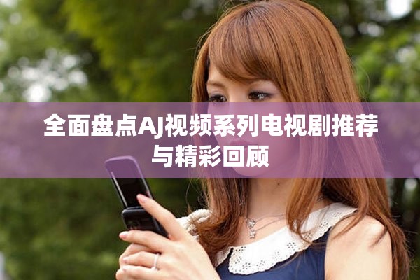 全面盘点AJ视频系列电视剧推荐与精彩回顾