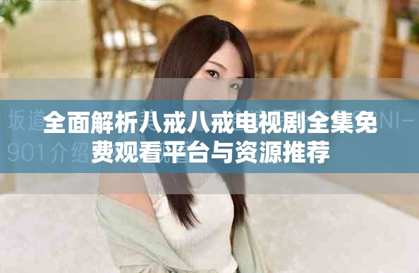 全面解析八戒八戒电视剧全集免费观看平台与资源推荐