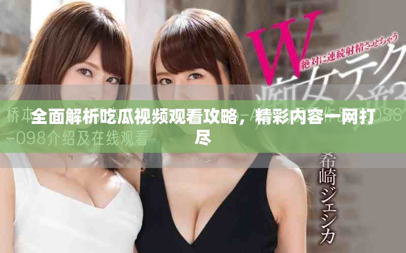 全面解析吃瓜视频观看攻略，精彩内容一网打尽