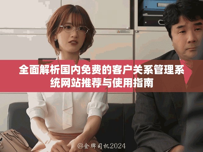 全面解析国内免费的客户关系管理系统网站推荐与使用指南