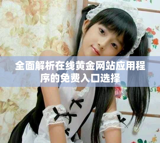 全面解析在线黄金网站应用程序的免费入口选择