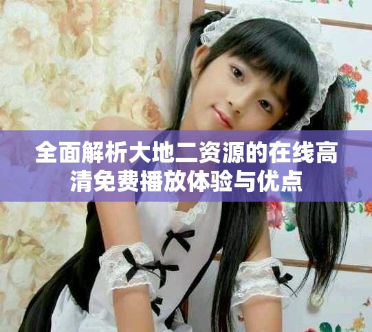 全面解析大地二资源的在线高清免费播放体验与优点