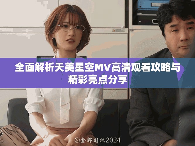 全面解析天美星空MV高清观看攻略与精彩亮点分享