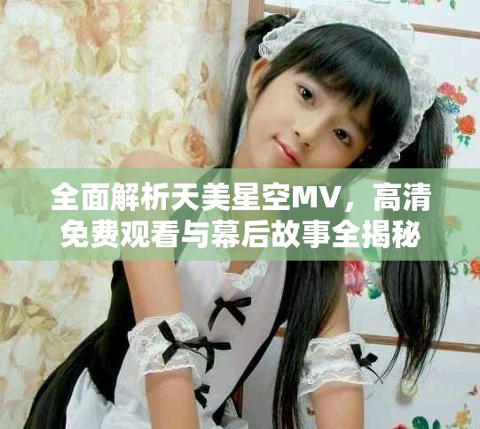 全面解析天美星空MV，高清免费观看与幕后故事全揭秘