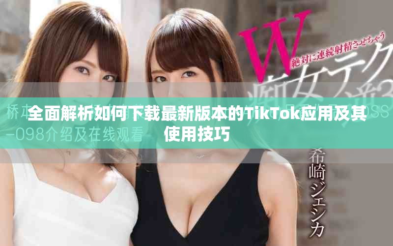 全面解析如何下载最新版本的TikTok应用及其使用技巧