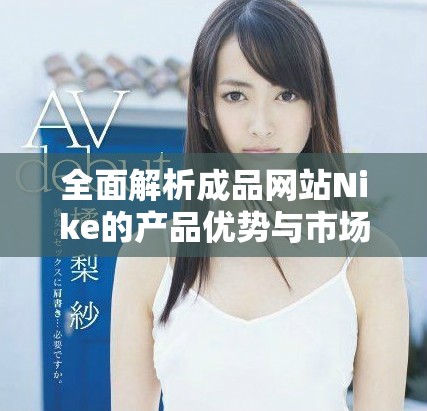 全面解析成品网站Nike的产品优势与市场影响力