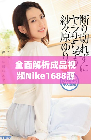 全面解析成品视频Nike1688源码的应用与技巧