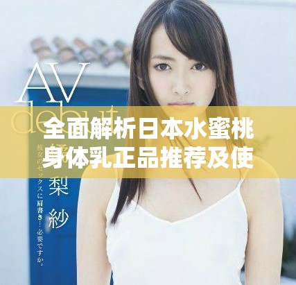 全面解析日本水蜜桃身体乳正品推荐及使用效果分享