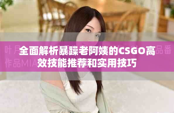 全面解析暴躁老阿姨的CSGO高效技能推荐和实用技巧