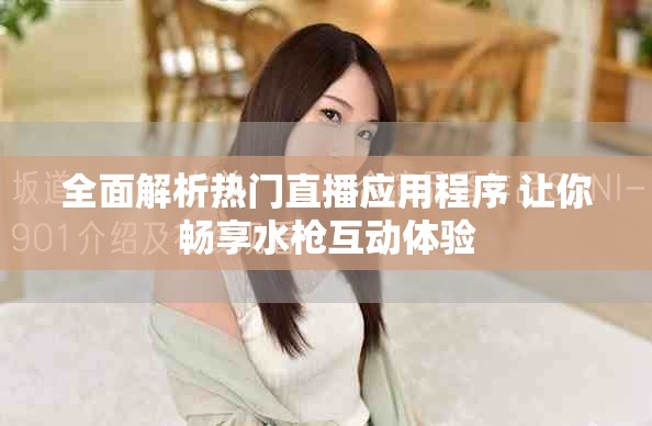 全面解析热门直播应用程序 让你畅享水枪互动体验