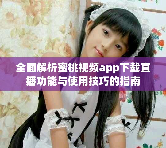 全面解析蜜桃视频app下载直播功能与使用技巧的指南