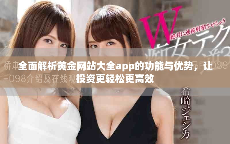 全面解析黄金网站大全app的功能与优势，让投资更轻松更高效
