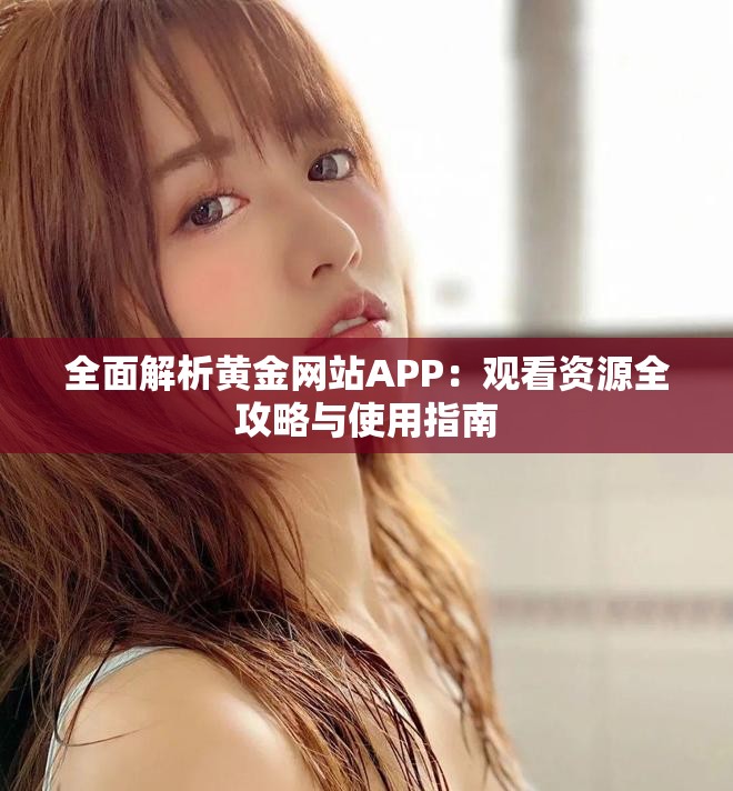 全面解析黄金网站APP：观看资源全攻略与使用指南