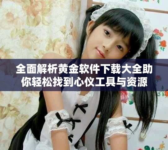 全面解析黄金软件下载大全助你轻松找到心仪工具与资源