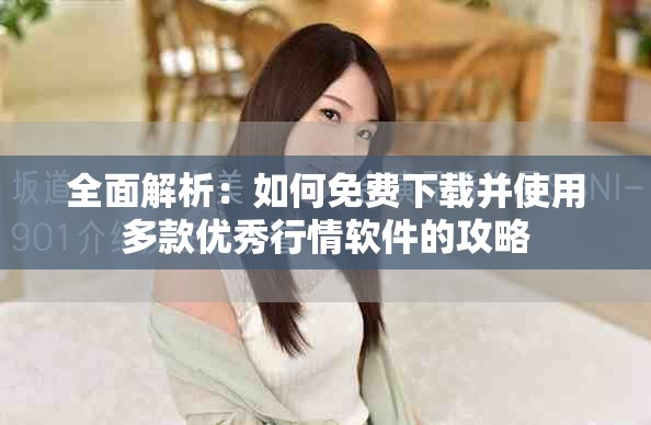 全面解析：如何免费下载并使用多款优秀行情软件的攻略