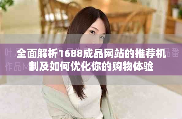 全面解析1688成品网站的推荐机制及如何优化你的购物体验