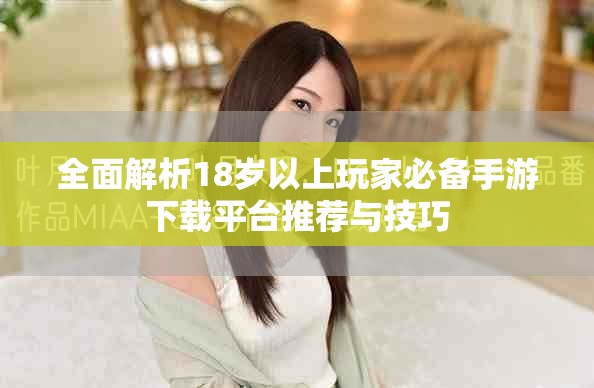 全面解析18岁以上玩家必备手游下载平台推荐与技巧