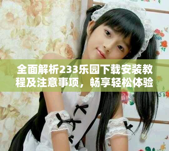 全面解析233乐园下载安装教程及注意事项，畅享轻松体验