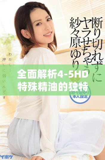 全面解析4-5HD特殊精油的独特特性与应用技巧