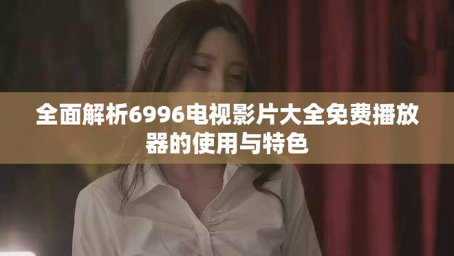 全面解析6996电视影片大全免费播放器的使用与特色