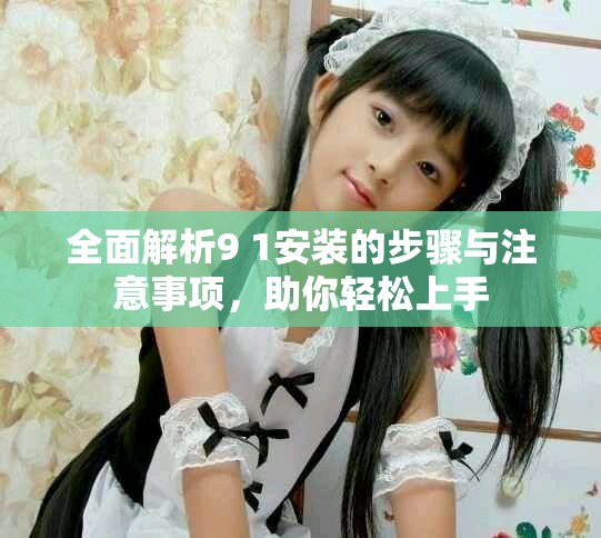 全面解析9 1安装的步骤与注意事项，助你轻松上手