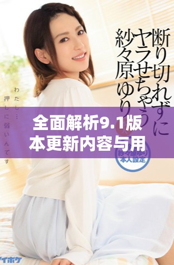 全面解析9.1版本更新内容与用户体验的提升建议