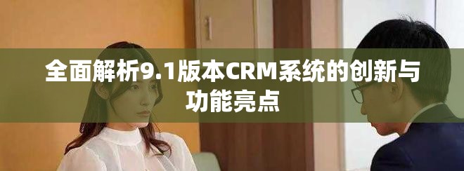 全面解析9.1版本CRM系统的创新与功能亮点